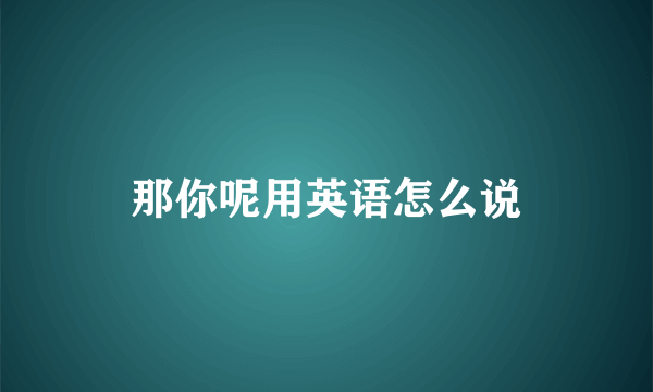 那你呢用英语怎么说