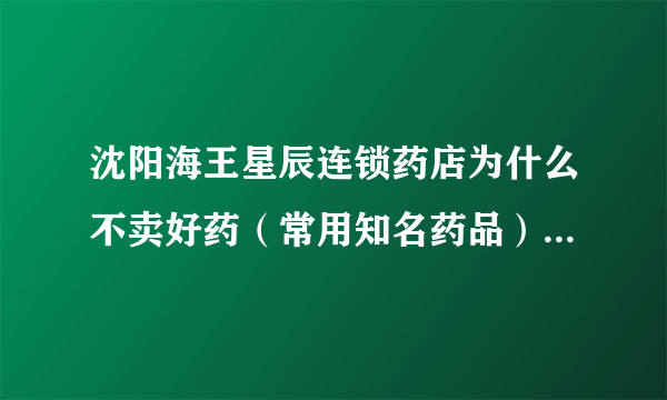 沈阳海王星辰连锁药店为什么不卖好药（常用知名药品），卖的都是那些听都没听过的药品（而且很贵）？