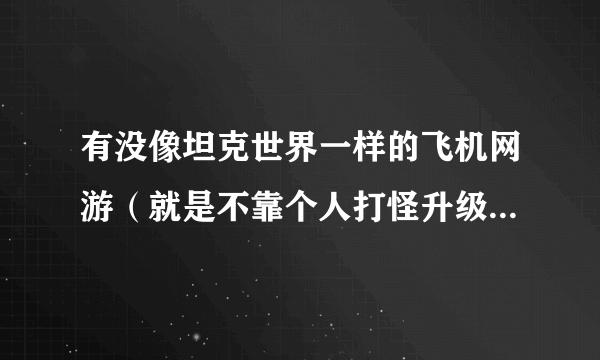 有没像坦克世界一样的飞机网游（就是不靠个人打怪升级，主要是有钱了换装备的那种，当然可以打怪赚钱）