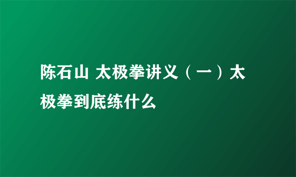 陈石山 太极拳讲义（一）太极拳到底练什么