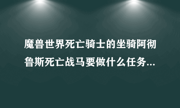 魔兽世界死亡骑士的坐骑阿彻鲁斯死亡战马要做什么任务得?具体点！