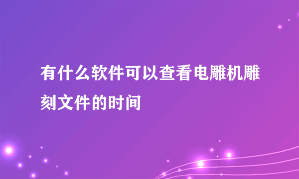 有什么软件可以查看电雕机雕刻文件的时间