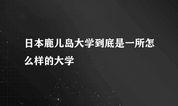 日本鹿儿岛大学到底是一所怎么样的大学