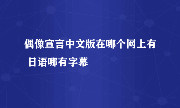 偶像宣言中文版在哪个网上有 日语哪有字幕