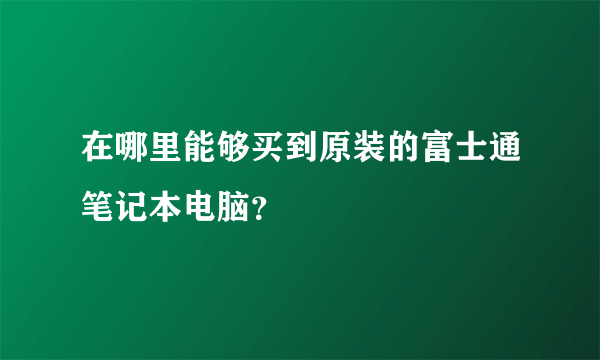 在哪里能够买到原装的富士通笔记本电脑？