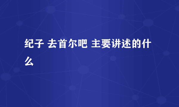 纪子 去首尔吧 主要讲述的什么