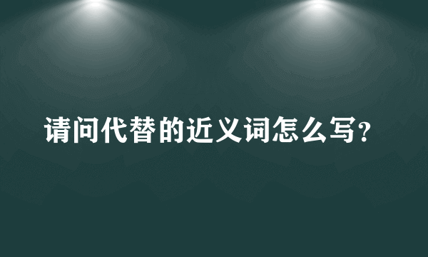 请问代替的近义词怎么写？