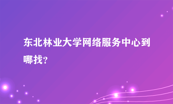 东北林业大学网络服务中心到哪找？