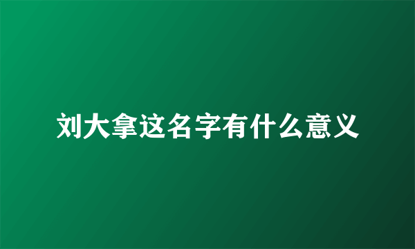 刘大拿这名字有什么意义