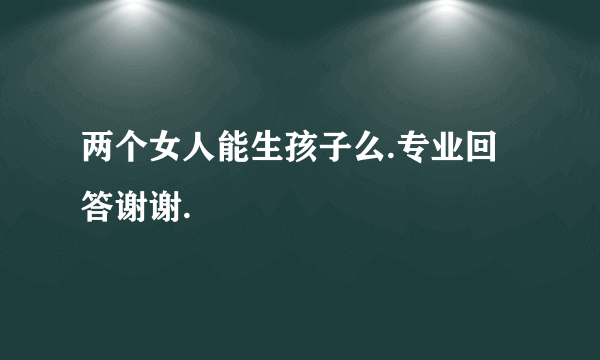 两个女人能生孩子么.专业回答谢谢.