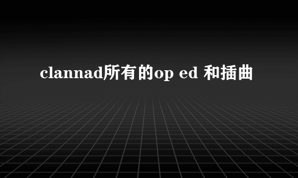 clannad所有的op ed 和插曲