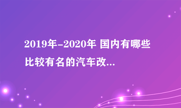 2019年-2020年 国内有哪些比较有名的汽车改装论坛或者汽车改装网？