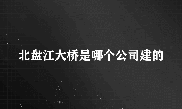 北盘江大桥是哪个公司建的