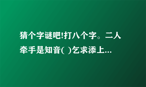 猜个字谜吧!打八个字。二人牵手是知音( )乞求添上一横眉( )闲来木也能变心( )