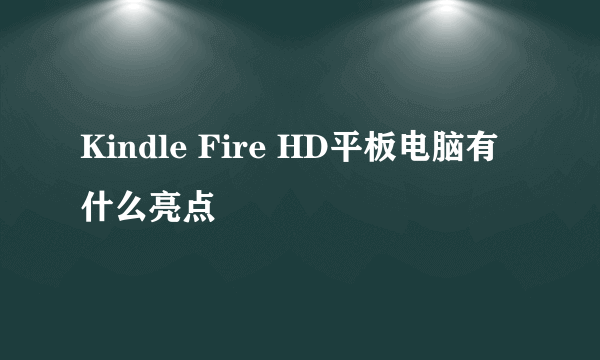 Kindle Fire HD平板电脑有什么亮点