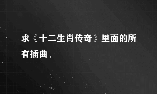 求《十二生肖传奇》里面的所有插曲、