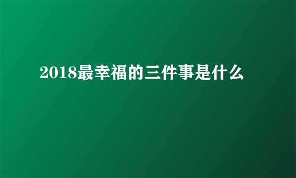 2018最幸福的三件事是什么