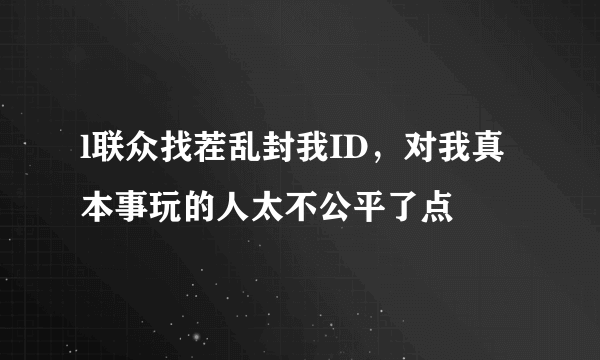 l联众找茬乱封我ID，对我真本事玩的人太不公平了点