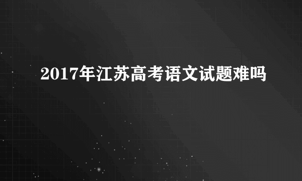 2017年江苏高考语文试题难吗