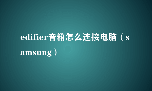 edifier音箱怎么连接电脑（samsung）