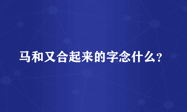 马和又合起来的字念什么？