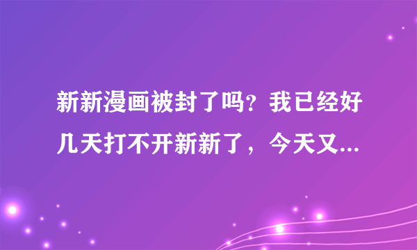 新新漫画被封了吗？我已经好几天打不开新新了，今天又告诉此网址已删除了，是不是被废了啊？