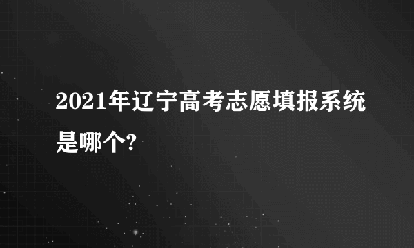 2021年辽宁高考志愿填报系统是哪个?