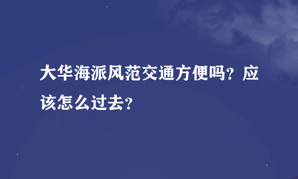 大华海派风范交通方便吗？应该怎么过去？