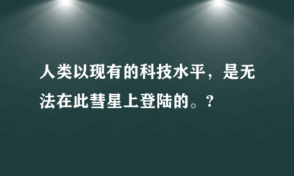 人类以现有的科技水平，是无法在此彗星上登陆的。?