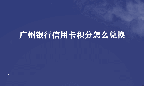 广州银行信用卡积分怎么兑换