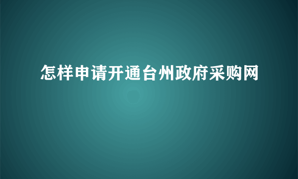 怎样申请开通台州政府采购网