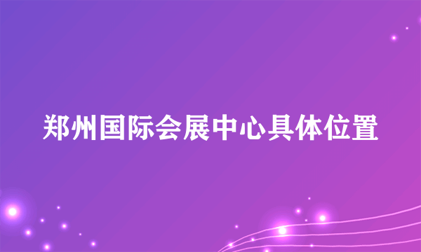 郑州国际会展中心具体位置