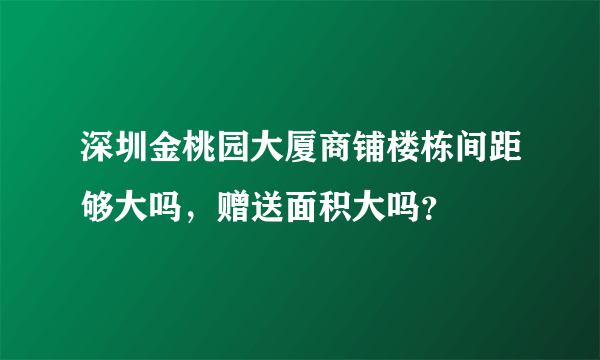 深圳金桃园大厦商铺楼栋间距够大吗，赠送面积大吗？