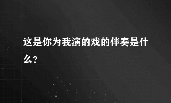 这是你为我演的戏的伴奏是什么？