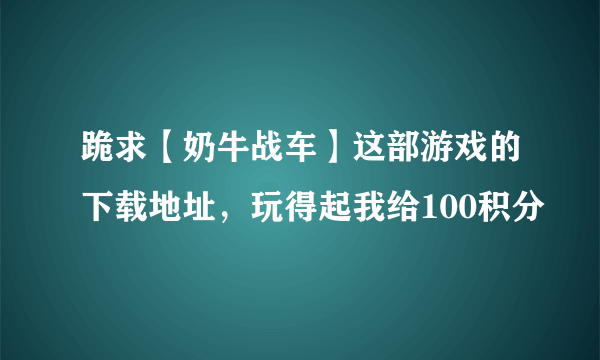 跪求【奶牛战车】这部游戏的下载地址，玩得起我给100积分