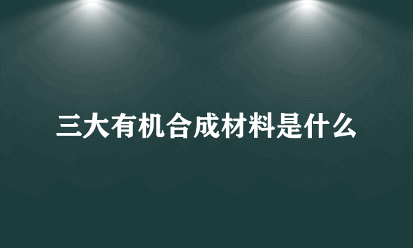 三大有机合成材料是什么