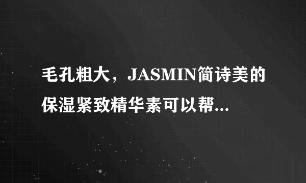 毛孔粗大，JASMIN简诗美的保湿紧致精华素可以帮助我解决这个问题吗？