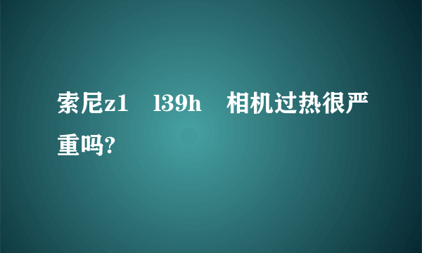 索尼z1 l39h 相机过热很严重吗?