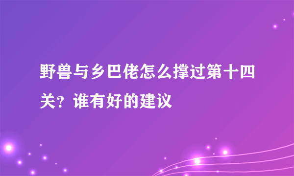 野兽与乡巴佬怎么撑过第十四关？谁有好的建议