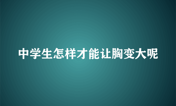 中学生怎样才能让胸变大呢