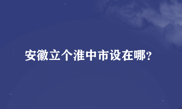 安徽立个淮中市设在哪？