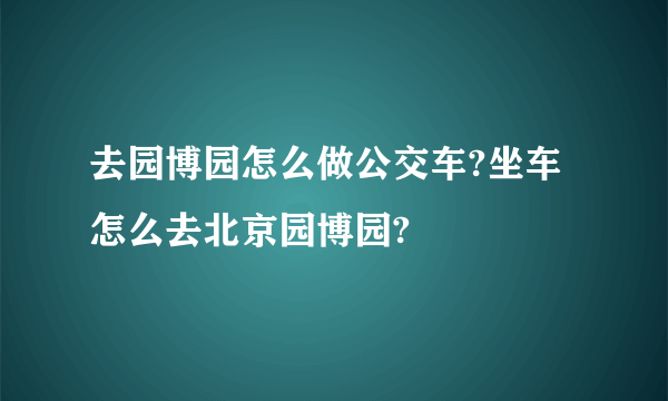 去园博园怎么做公交车?坐车怎么去北京园博园?