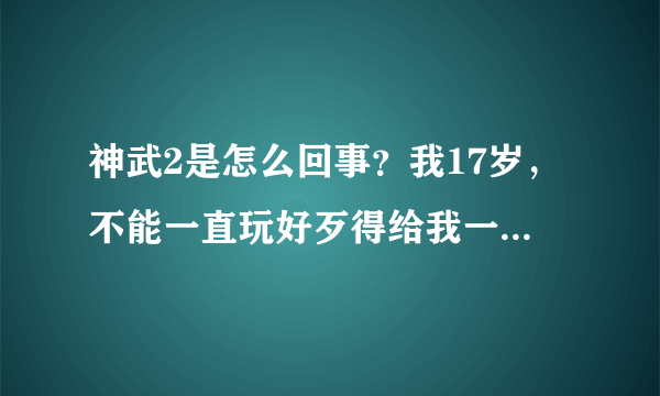 神武2是怎么回事？我17岁，不能一直玩好歹得给我一两个小时吧？防沉迷验证不允许未成年人验证