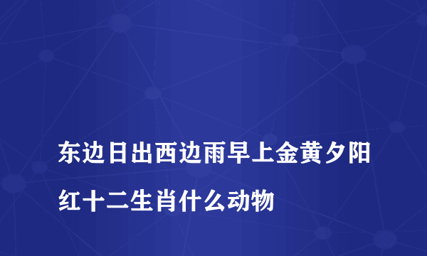 
东边日出西边雨早上金黄夕阳红十二生肖什么动物

