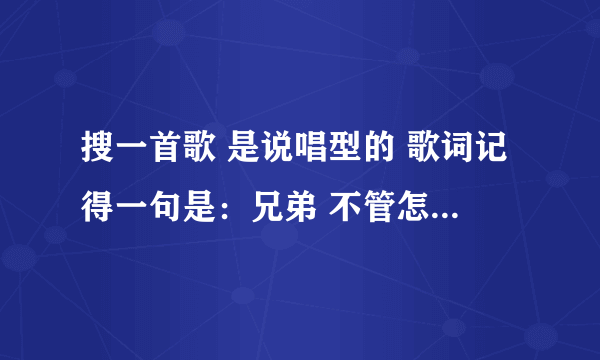 搜一首歌 是说唱型的 歌词记得一句是：兄弟 不管怎么样 哥儿几个挺你 什么什么的