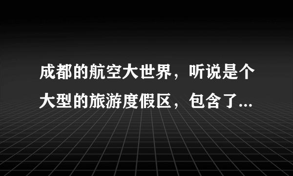 成都的航空大世界，听说是个大型的旅游度假区，包含了哪些业务哦？