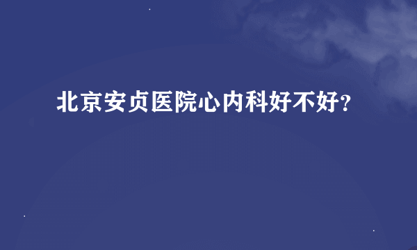 北京安贞医院心内科好不好？