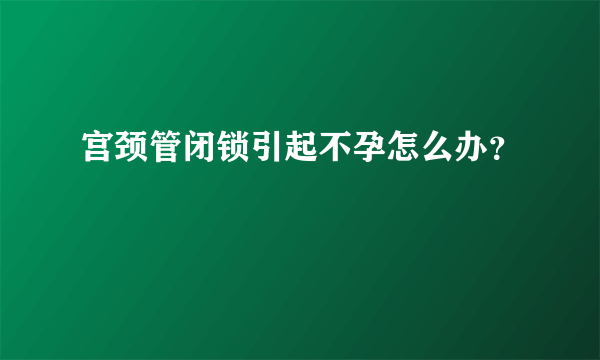 宫颈管闭锁引起不孕怎么办？