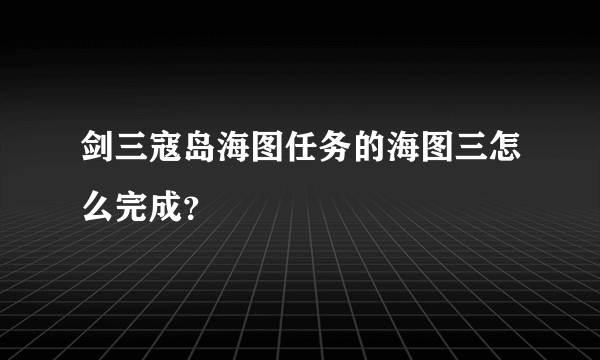 剑三寇岛海图任务的海图三怎么完成？