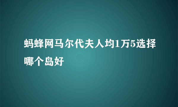 蚂蜂网马尔代夫人均1万5选择哪个岛好